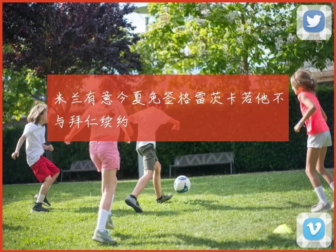 米兰有意今夏免签格雷茨卡若他不与拜仁续约