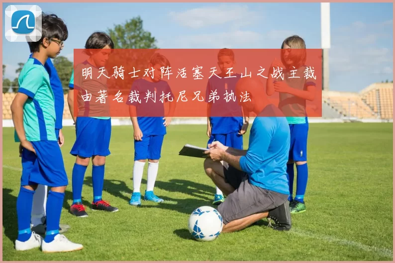 明天骑士对阵活塞天王山之战主裁由著名裁判托尼兄弟执法