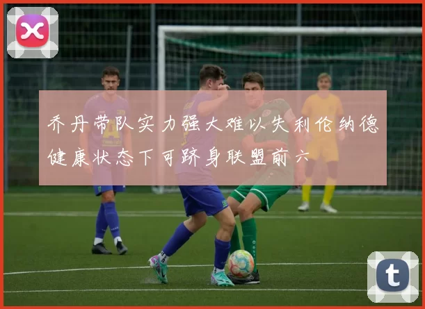 乔丹带队实力强大难以失利伦纳德健康状态下可跻身联盟前六