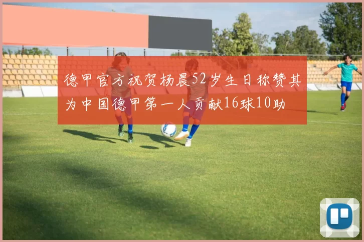 德甲官方祝贺杨晨52岁生日称赞其为中国德甲第一人贡献16球10助