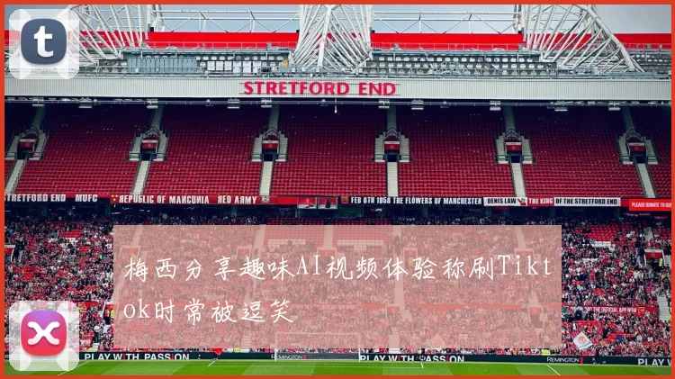 梅西分享趣味AI视频体验称刷Tiktok时常被逗笑