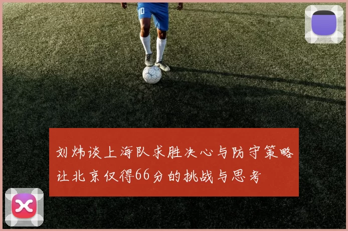 刘炜谈上海队求胜决心与防守策略让北京仅得66分的挑战与思考