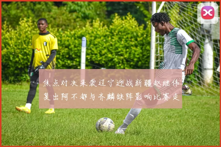 焦点对决来袭辽宁迎战新疆赵继伟复出阿不都与齐麟缺阵影响比赛走势