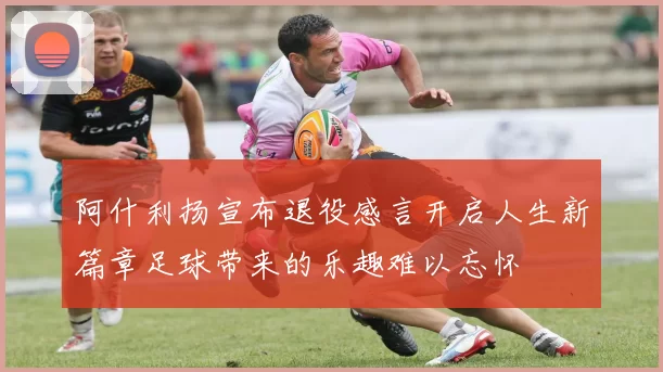 阿什利扬宣布退役感言开启人生新篇章足球带来的乐趣难以忘怀