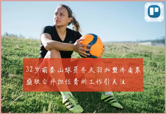 32岁前泰山球员齐天羽加盟济南泉盛联合并担任青训工作引关注