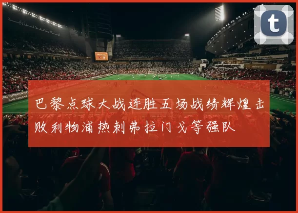 巴黎点球大战连胜五场战绩辉煌击败利物浦热刺弗拉门戈等强队