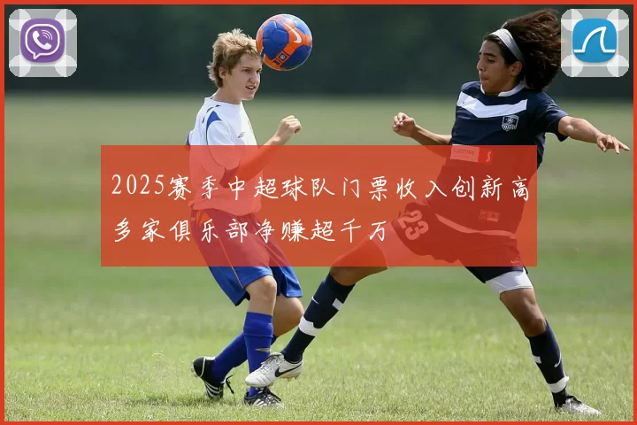 2025赛季中超球队门票收入创新高多家俱乐部净赚超千万