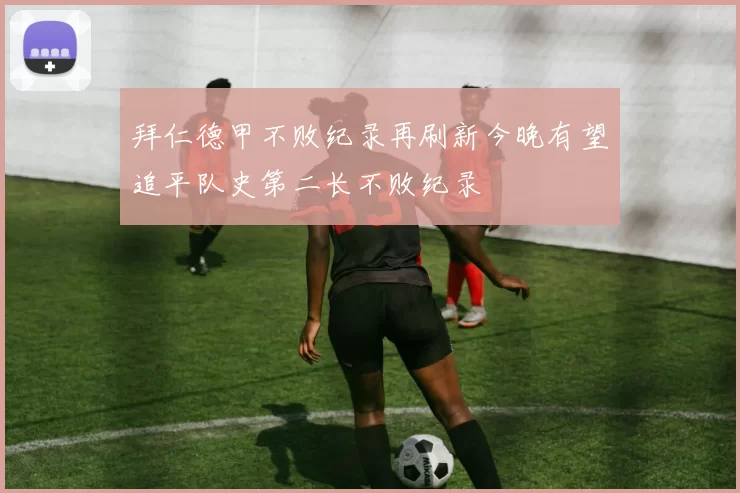 拜仁德甲不败纪录再刷新今晚有望追平队史第二长不败纪录
